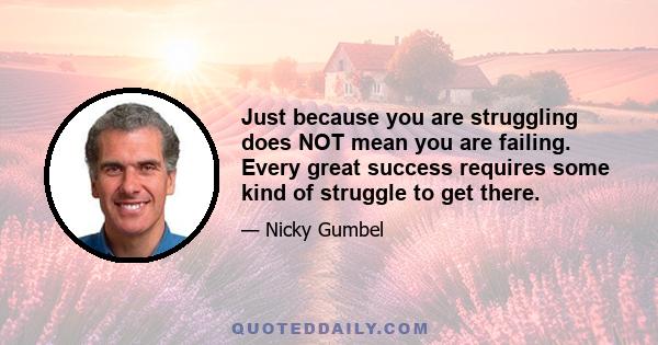 Just because you are struggling does NOT mean you are failing. Every great success requires some kind of struggle to get there.