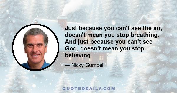 Just because you can't see the air, doesn't mean you stop breathing. And just because you can't see God, doesn't mean you stop believing