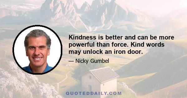 Kindness is better and can be more powerful than force. Kind words may unlock an iron door.