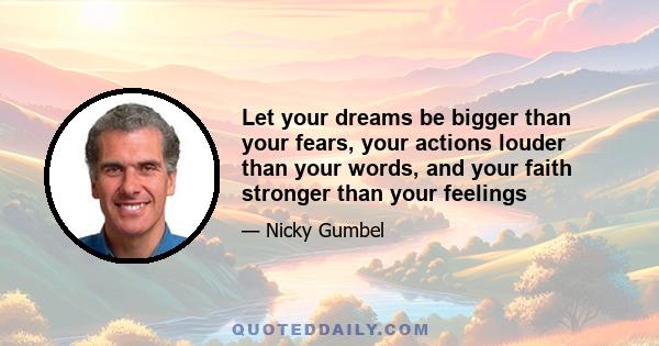 Let your dreams be bigger than your fears, your actions louder than your words, and your faith stronger than your feelings