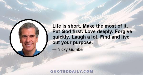 Life is short. Make the most of it. Put God first. Love deeply. Forgive quickly. Laugh a lot. Find and live out your purpose.