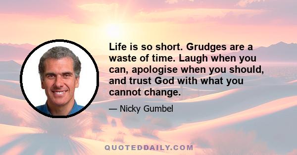 Life is so short. Grudges are a waste of time. Laugh when you can, apologise when you should, and trust God with what you cannot change.