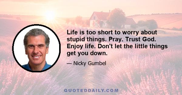 Life is too short to worry about stupid things. Pray. Trust God. Enjoy life. Don't let the little things get you down.