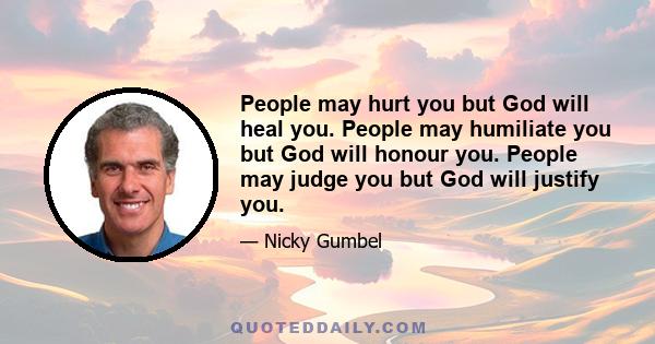 People may hurt you but God will heal you. People may humiliate you but God will honour you. People may judge you but God will justify you.