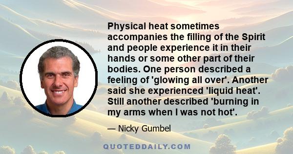 Physical heat sometimes accompanies the filling of the Spirit and people experience it in their hands or some other part of their bodies. One person described a feeling of 'glowing all over'. Another said she