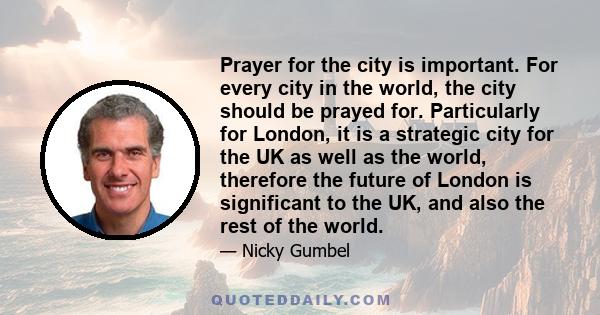 Prayer for the city is important. For every city in the world, the city should be prayed for. Particularly for London, it is a strategic city for the UK as well as the world, therefore the future of London is