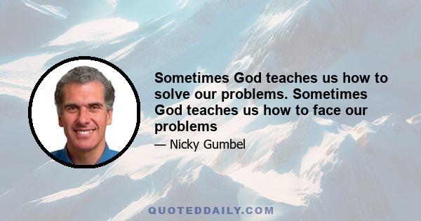 Sometimes God teaches us how to solve our problems. Sometimes God teaches us how to face our problems