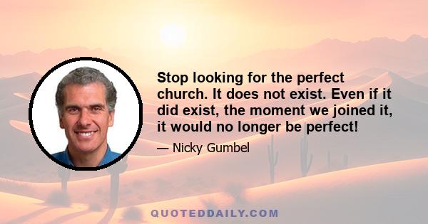 Stop looking for the perfect church. It does not exist. Even if it did exist, the moment we joined it, it would no longer be perfect!