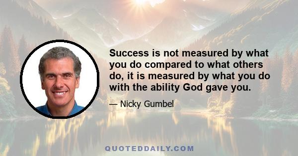 Success is not measured by what you do compared to what others do, it is measured by what you do with the ability God gave you.