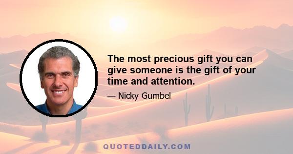 The most precious gift you can give someone is the gift of your time and attention.