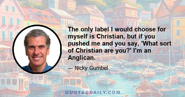 The only label I would choose for myself is Christian, but if you pushed me and you say, 'What sort of Christian are you?' I'm an Anglican.