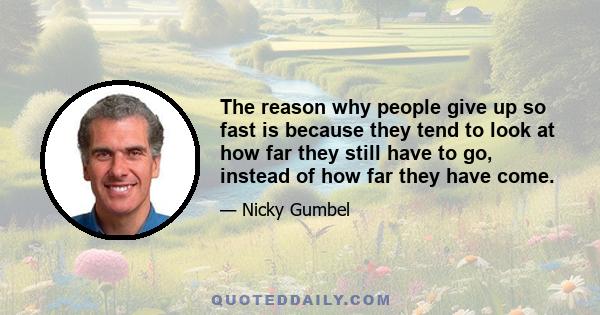 The reason why people give up so fast is because they tend to look at how far they still have to go, instead of how far they have come.