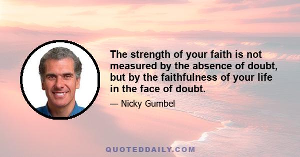 The strength of your faith is not measured by the absence of doubt, but by the faithfulness of your life in the face of doubt.