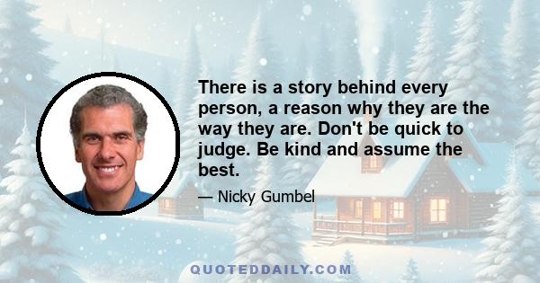 There is a story behind every person, a reason why they are the way they are. Don't be quick to judge. Be kind and assume the best.