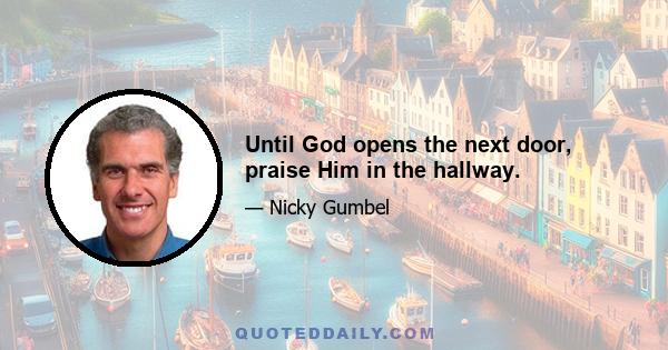 Until God opens the next door, praise Him in the hallway.