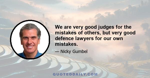 We are very good judges for the mistakes of others, but very good defence lawyers for our own mistakes.