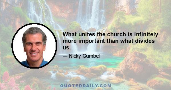 What unites the church is infinitely more important than what divides us.