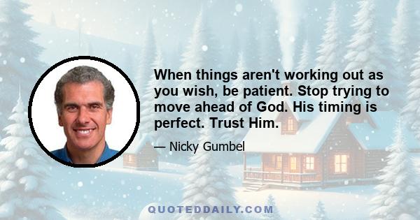 When things aren't working out as you wish, be patient. Stop trying to move ahead of God. His timing is perfect. Trust Him.