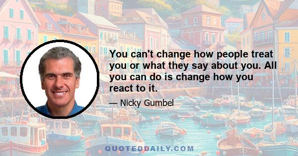 You can't change how people treat you or what they say about you. All you can do is change how you react to it.