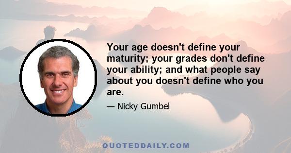 Your age doesn't define your maturity; your grades don't define your ability; and what people say about you doesn't define who you are.