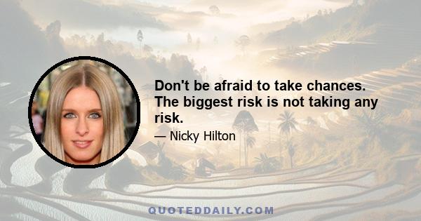 Don't be afraid to take chances. The biggest risk is not taking any risk.