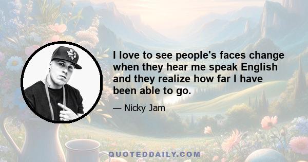 I love to see people's faces change when they hear me speak English and they realize how far I have been able to go.