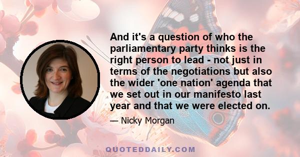 And it's a question of who the parliamentary party thinks is the right person to lead - not just in terms of the negotiations but also the wider 'one nation' agenda that we set out in our manifesto last year and that we 