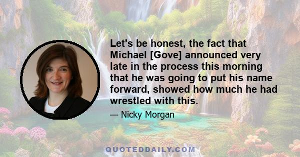 Let's be honest, the fact that Michael [Gove] announced very late in the process this morning that he was going to put his name forward, showed how much he had wrestled with this.