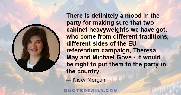 There is definitely a mood in the party for making sure that two cabinet heavyweights we have got, who come from different traditions, different sides of the EU referendum campaign, Theresa May and Michael Gove - it