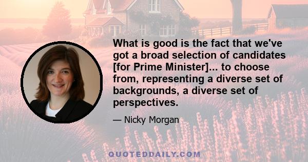 What is good is the fact that we've got a broad selection of candidates [for Prime Minister]... to choose from, representing a diverse set of backgrounds, a diverse set of perspectives.