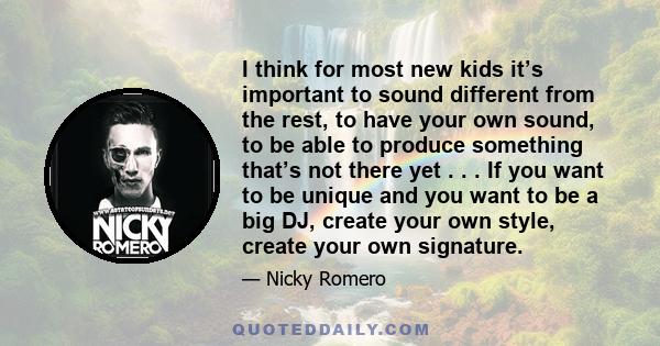 I think for most new kids it’s important to sound different from the rest, to have your own sound, to be able to produce something that’s not there yet . . . If you want to be unique and you want to be a big DJ, create