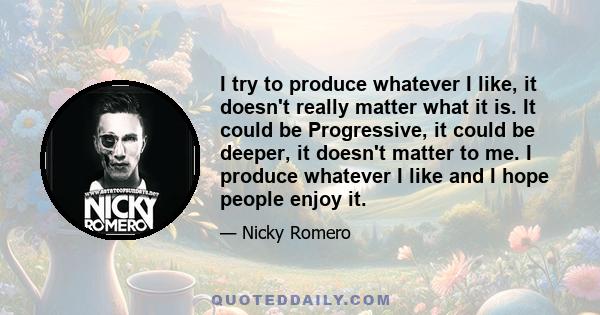 I try to produce whatever I like, it doesn't really matter what it is. It could be Progressive, it could be deeper, it doesn't matter to me. I produce whatever I like and I hope people enjoy it.