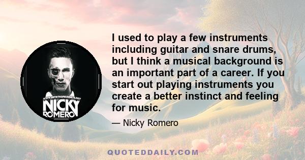 I used to play a few instruments including guitar and snare drums, but I think a musical background is an important part of a career. If you start out playing instruments you create a better instinct and feeling for