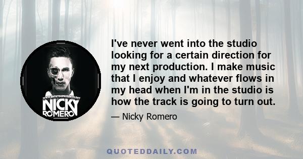 I've never went into the studio looking for a certain direction for my next production. I make music that I enjoy and whatever flows in my head when I'm in the studio is how the track is going to turn out.