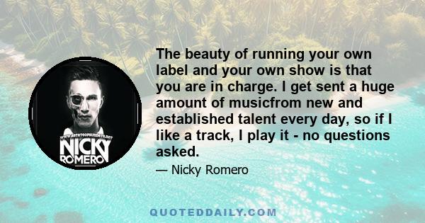 The beauty of running your own label and your own show is that you are in charge. I get sent a huge amount of musicfrom new and established talent every day, so if I like a track, I play it - no questions asked.