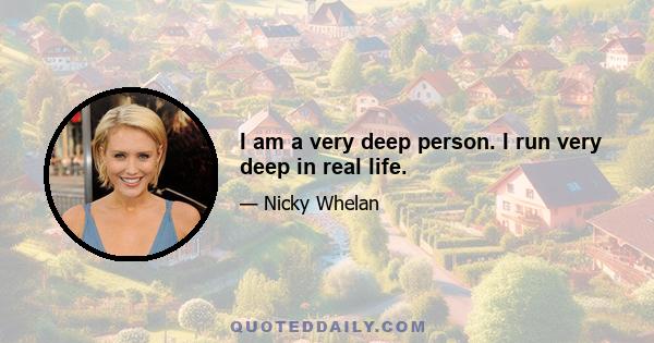 I am a very deep person. I run very deep in real life.