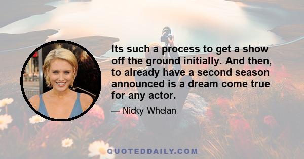 Its such a process to get a show off the ground initially. And then, to already have a second season announced is a dream come true for any actor.