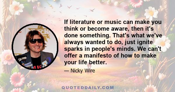 If literature or music can make you think or become aware, then it's done something. That's what we've always wanted to do, just ignite sparks in people's minds. We can't offer a manifesto of how to make your life