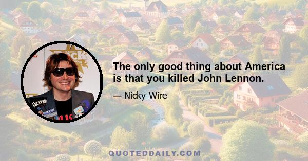 The only good thing about America is that you killed John Lennon.