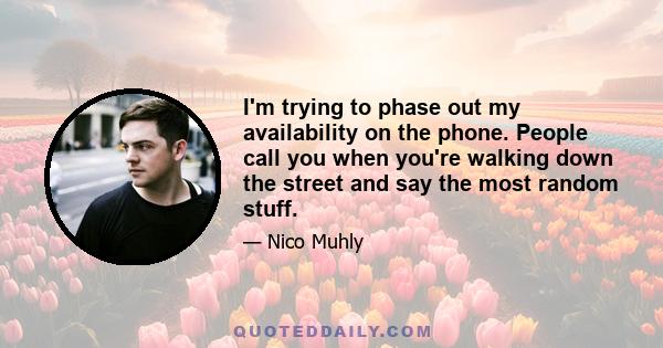 I'm trying to phase out my availability on the phone. People call you when you're walking down the street and say the most random stuff.