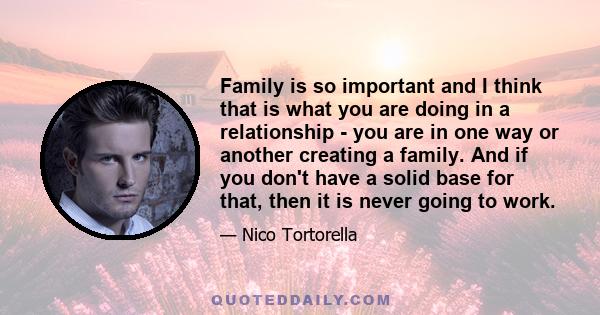 Family is so important and I think that is what you are doing in a relationship - you are in one way or another creating a family. And if you don't have a solid base for that, then it is never going to work.