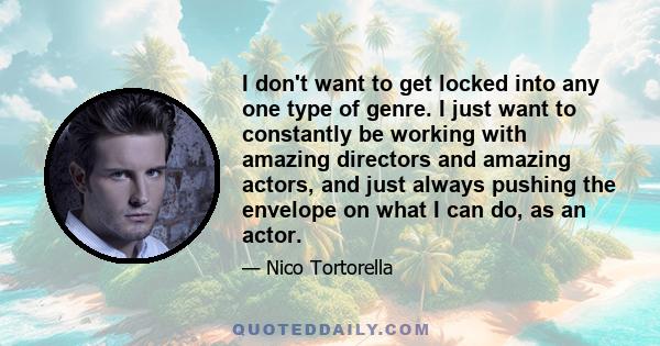 I don't want to get locked into any one type of genre. I just want to constantly be working with amazing directors and amazing actors, and just always pushing the envelope on what I can do, as an actor.