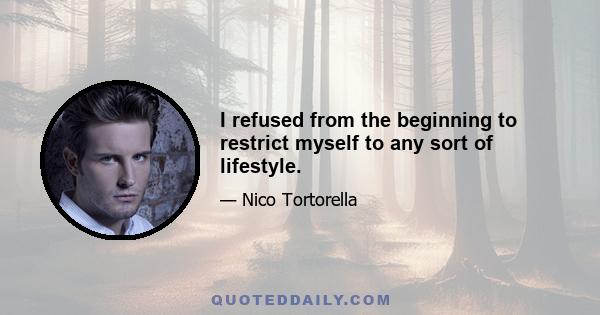 I refused from the beginning to restrict myself to any sort of lifestyle.