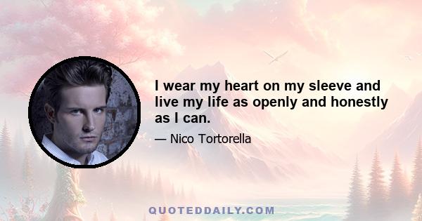 I wear my heart on my sleeve and live my life as openly and honestly as I can.