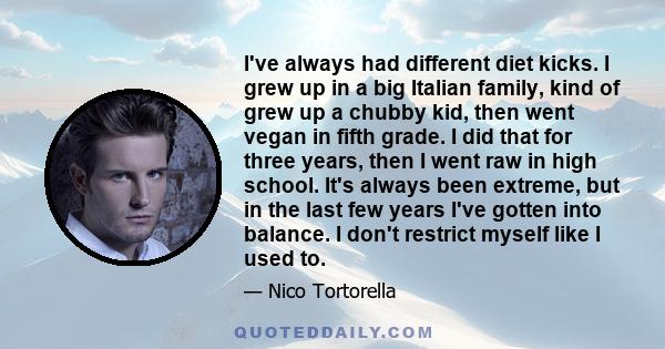 I've always had different diet kicks. I grew up in a big Italian family, kind of grew up a chubby kid, then went vegan in fifth grade. I did that for three years, then I went raw in high school. It's always been