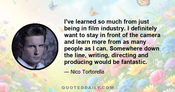 I've learned so much from just being in film industry. I definitely want to stay in front of the camera and learn more from as many people as I can. Somewhere down the line, writing, directing and producing would be