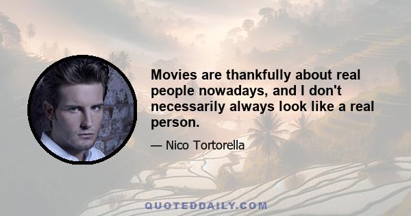 Movies are thankfully about real people nowadays, and I don't necessarily always look like a real person.