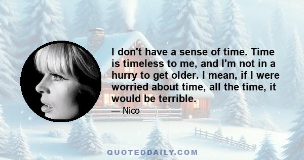 I don't have a sense of time. Time is timeless to me, and I'm not in a hurry to get older. I mean, if I were worried about time, all the time, it would be terrible.