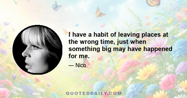 I have a habit of leaving places at the wrong time, just when something big may have happened for me.