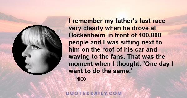 I remember my father's last race very clearly when he drove at Hockenheim in front of 100,000 people and I was sitting next to him on the roof of his car and waving to the fans. That was the moment when I thought: 'One